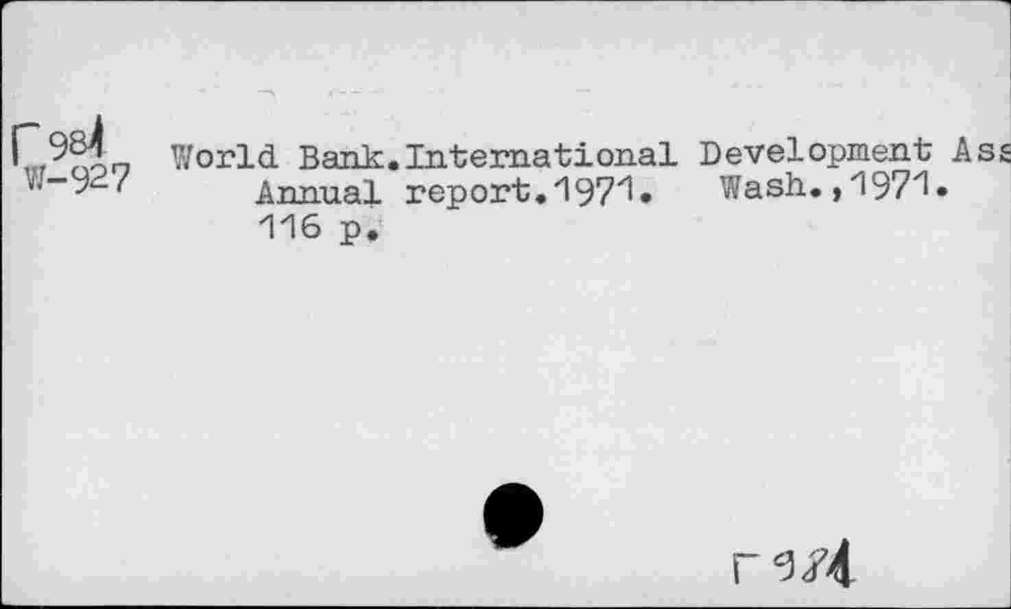 ﻿r 9b4 w-927
World Bank.International Development Ass Annual report.197^» Wash.,1971» 116 p.
rg/4